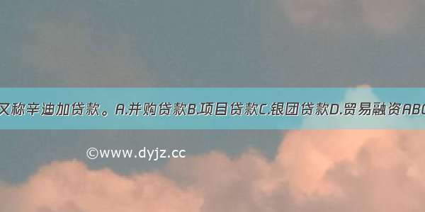 ()又称辛迪加贷款。A.并购贷款B.项目贷款C.银团贷款D.贸易融资ABCD