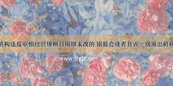 银行业金融机构违反审慎经营规则且限期未改的 银监会或者其省一级派出机构经负责人批