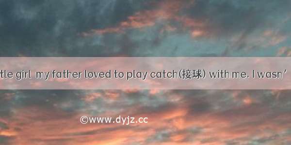 When I was a little girl  my father loved to play catch(接球) with me. I wasn’t very good at