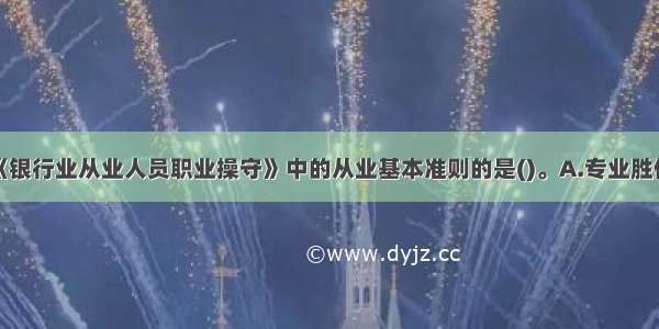 以下不属于《银行业从业人员职业操守》中的从业基本准则的是()。A.专业胜任B.勤勉尽职