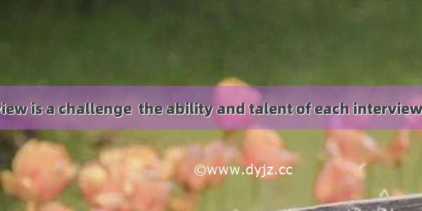 The job interview is a challenge  the ability and talent of each interviewee is tested.A.