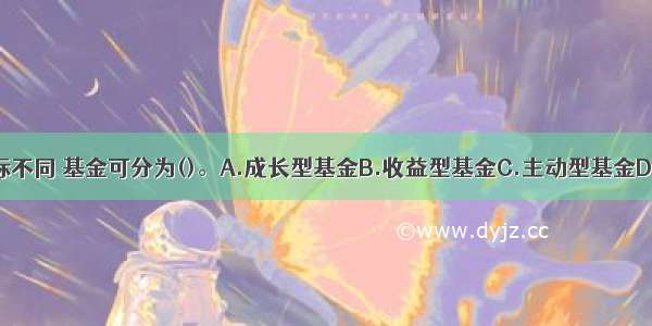 根据投资目标不同 基金可分为()。A.成长型基金B.收益型基金C.主动型基金D.被动型基金