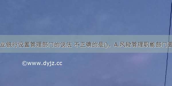 下列关于商业银行设置管理部门的说法 不正确的是()。A.风险管理职能部门要独立于业务