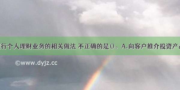 下列商业银行个人理财业务的相关做法 不正确的是()。A.向客户推介投资产品服务前 首