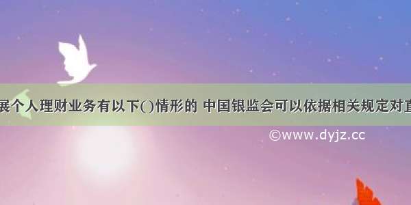 商业银行开展个人理财业务有以下()情形的 中国银监会可以依据相关规定对直接负责的董