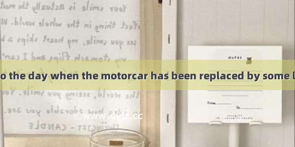 We look forward to the day when the motorcar has been replaced by some less dangerous of t