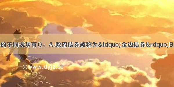 政府债券与金融债券的不同表现有()。A.政府债券被称为“金边债券”B.政府债券比金融债