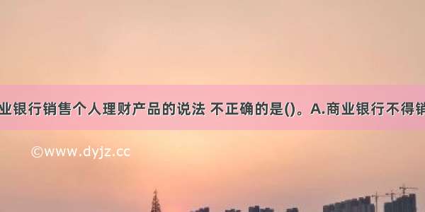 下列关于商业银行销售个人理财产品的说法 不正确的是()。A.商业银行不得销售不能独立