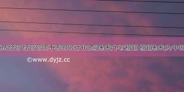 对有严重违法经营 经营管理不善的银行业金融机构予以撤销 撤销机构为中国证监会。()