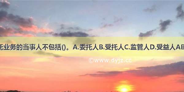 信托业务的当事人不包括()。A.委托人B.受托人C.监管人D.受益人ABCD