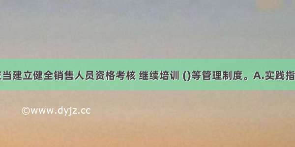 商业银行应当建立健全销售人员资格考核 继续培训 ()等管理制度。A.实践指导B.定期交