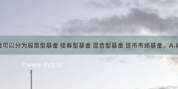 按照()基金可以分为股票型基金 债券型基金 混合型基金 货币市场基金。A.收益凭证是