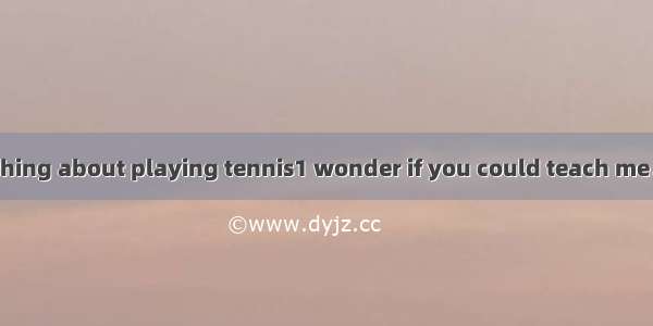 －John 1 know nothing about playing tennis1 wonder if you could teach me． —．Just name the