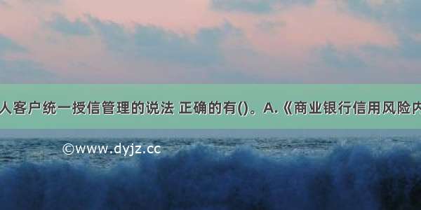 下列关于个人客户统一授信管理的说法 正确的有()。A.《商业银行信用风险内部评级体系