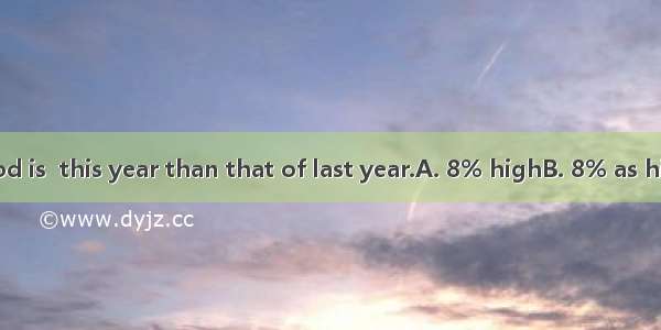 The price of food is  this year than that of last year.A. 8% highB. 8% as highC. 8% higher