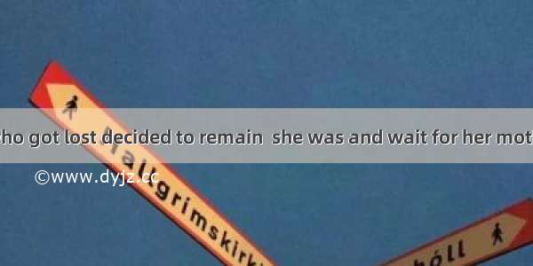 The little boy who got lost decided to remain  she was and wait for her mother.A. whatB. h