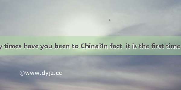 - How many times have you been to China?In fact  it is the first time that I  here.