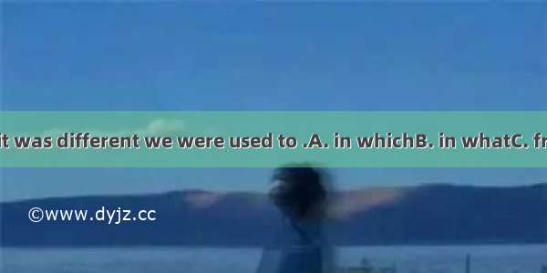 The way he did it was different we were used to .A. in whichB. in whatC. from whatD. from