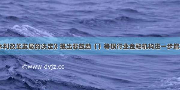 《关于加快水利改革发展的决定》提出要鼓励（）等银行业金融机构进一步增加农田水利建