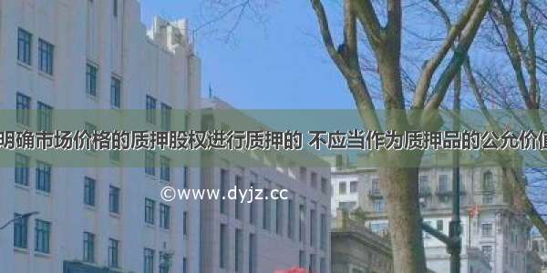 公司以没有明确市场价格的质押股权进行质押的 不应当作为质押品的公允价值的是()。A.