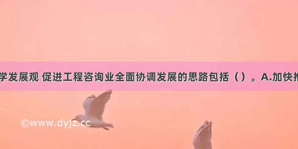 贯彻落实科学发展观 促进工程咨询业全面协调发展的思路包括（）。A.加快推进工程项目