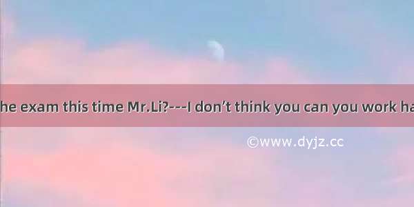 ---Can I pass the exam this time Mr.Li?---I don’t think you can you work hard.A. unlessB.