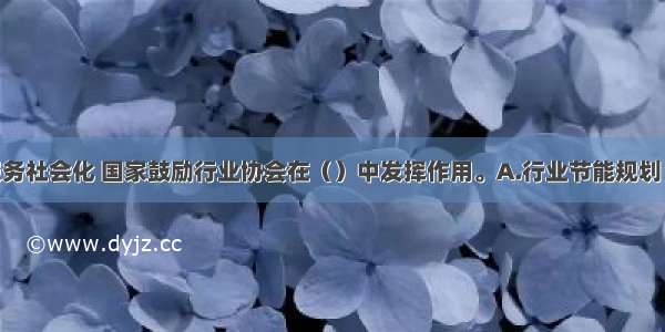 促进节能服务社会化 国家鼓励行业协会在（）中发挥作用。A.行业节能规划 节能标准的