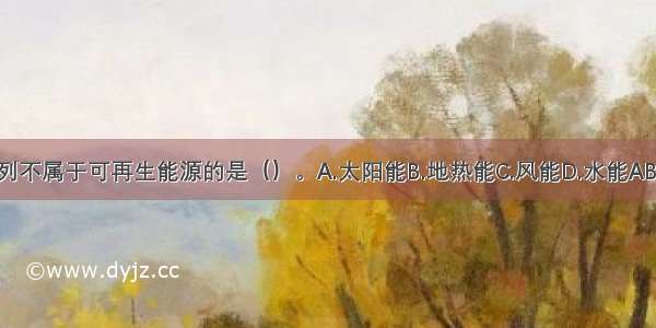 下列不属于可再生能源的是（）。A.太阳能B.地热能C.风能D.水能ABCD