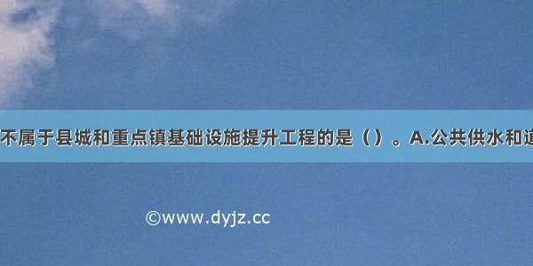 下列各项中 不属于县城和重点镇基础设施提升工程的是（）。A.公共供水和道路交通B.污