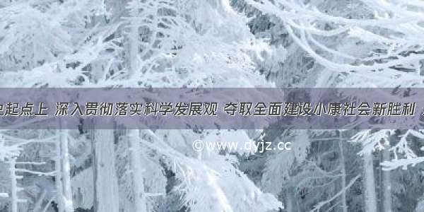 在新的历史起点上 深入贯彻落实科学发展观 夺取全面建设小康社会新胜利 开创中国特