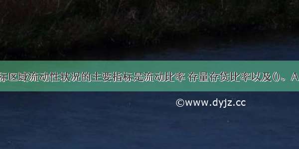 用于衡量目标区域流动性状况的主要指标是流动比率 存量存贷比率以及()。A.不良率B.增