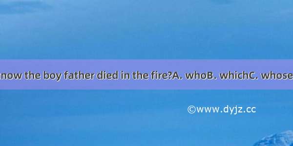 Do you know the boy father died in the fire?A. whoB. whichC. whoseD. whom