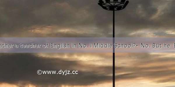 Is your father a teacher of English in No. l Middle School?- No. But he  English th