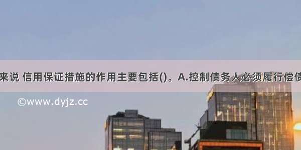 对于债权人来说 信用保证措施的作用主要包括()。A.控制债务人必须履行偿债责任B.保证