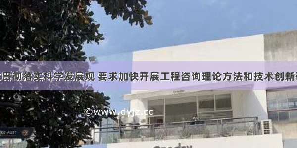 工程咨询业贯彻落实科学发展观 要求加快开展工程咨询理论方法和技术创新研究 建立工