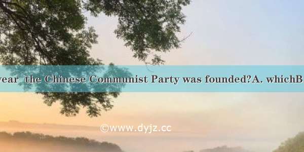 Do you know the year  the Chinese Communist Party was founded?A. whichB. thatC. whenD. on