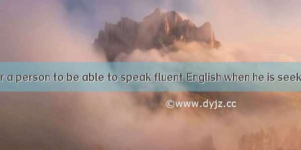 It’s a great  for a person to be able to speak fluent English when he is seeking a job.A.