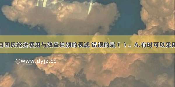 下列关于项目国民经济费用与效益识别的表述 错误的是（）。A.有时可以采用调整项目范