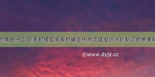 将类似项目的角色分工 职责和相互关系的确定作为项目组织计划制订的参考和依据的方法