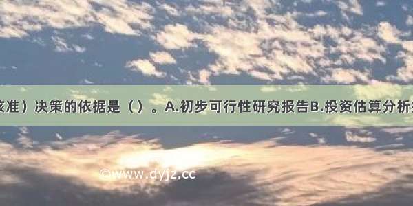 项目审批（核准）决策的依据是（）。A.初步可行性研究报告B.投资估算分析报告C.技术设