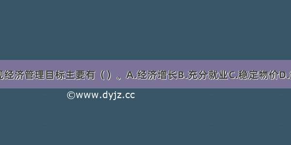 我国政府宏观经济管理目标主要有（）。A.经济增长B.充分就业C.稳定物价D.经济结构优化