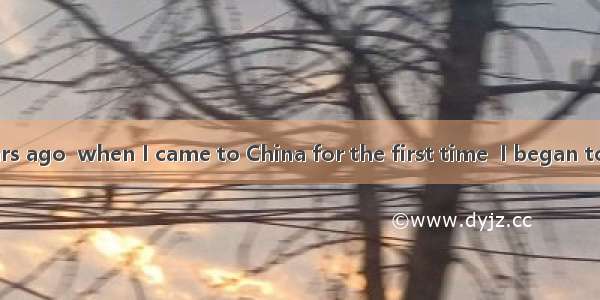 It was nine years ago  when I came to China for the first time  I began to learn Chinese.