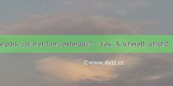 …Was it in the park  you met Tom yesterday? … Yes..A. whereB. whichC. thatD. what