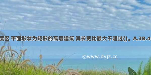 在抗震设防8度区 平面形状为矩形的高层建筑 其长宽比最大不超过()。A.3B.4C.5D.6ABCD