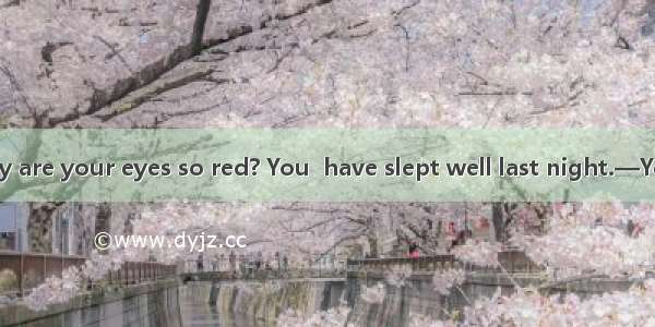 (·四川高考)—Why are your eyes so red? You  have slept well last night.—Yeah  I stayed up l