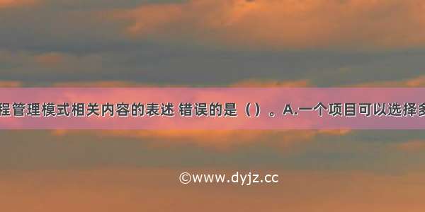 下列关于工程管理模式相关内容的表述 错误的是（）。A.一个项目可以选择多种项目管理