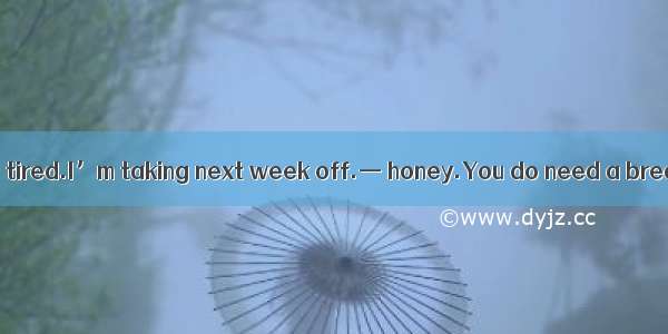 (·高考陕西卷)—I’m tired.I’m taking next week off.— honey.You do need a break.A. Not so sure