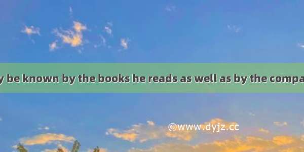 A man may usually be known by the books he reads as well as by the company he keeps. One s