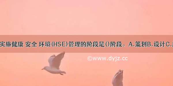 工程项目最有必要实施健康 安全 环境(HSE)管理的阶段是()阶段。A.策划B.设计C.施工D.验收ABCD