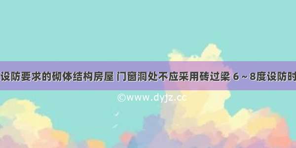 对于有抗震设防要求的砌体结构房屋 门窗洞处不应采用砖过梁 6～8度设防时钢筋混凝土